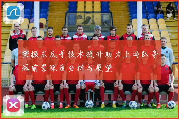 樊振东反手技术提升助力上海队争冠前景深度分析与展望