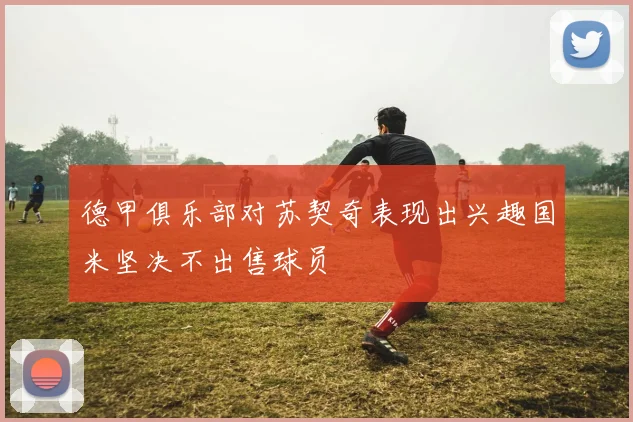 德甲俱乐部对苏契奇表现出兴趣国米坚决不出售球员