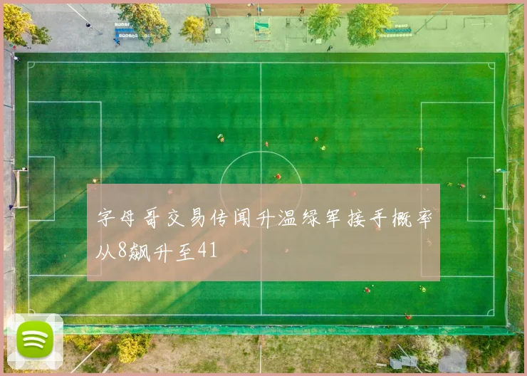 字母哥交易传闻升温绿军接手概率从8飙升至41