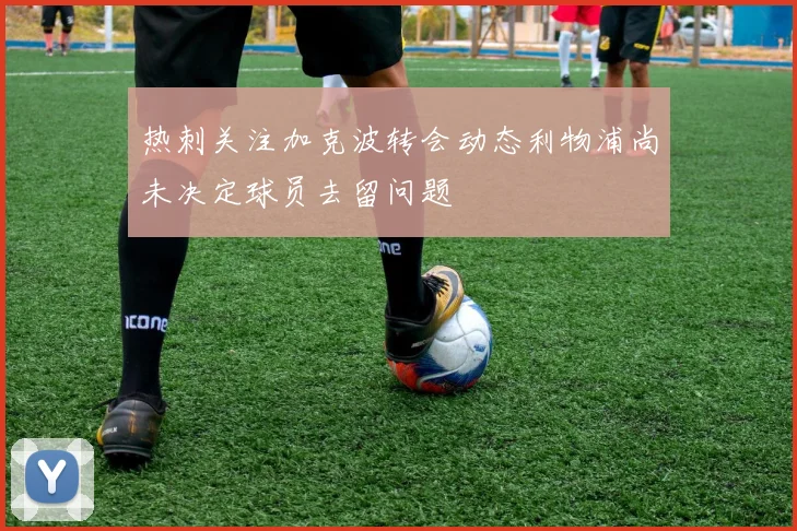 热刺关注加克波转会动态利物浦尚未决定球员去留问题