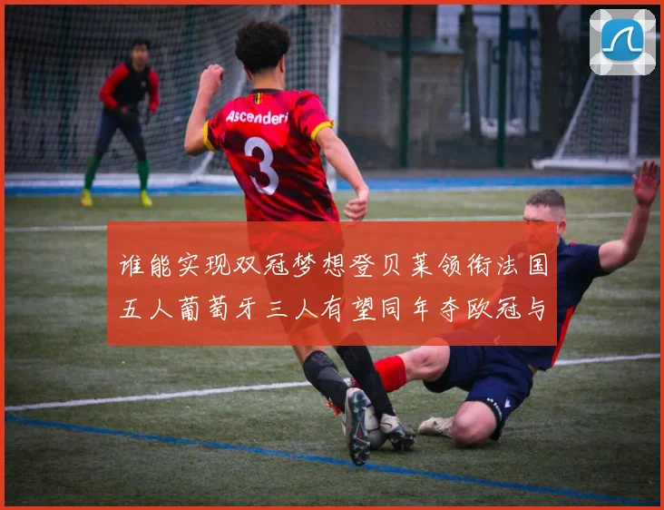 谁能实现双冠梦想登贝莱领衔法国五人葡萄牙三人有望同年夺欧冠与世界杯