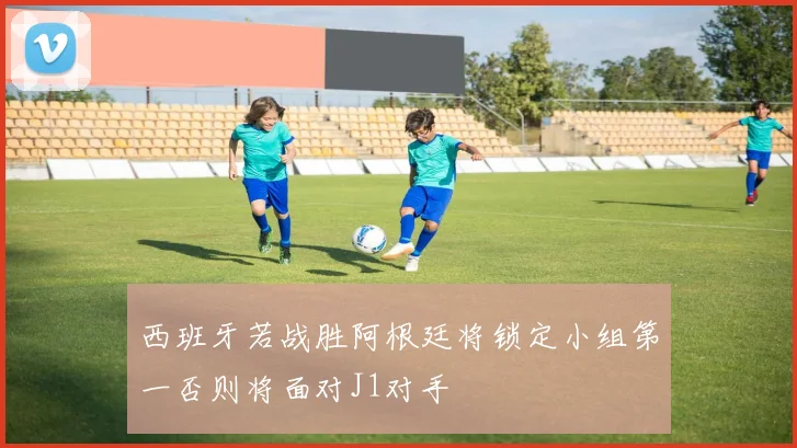 西班牙若战胜阿根廷将锁定小组第一否则将面对J1对手