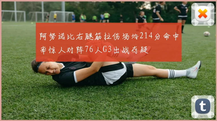 阿努诺比右腿筋拉伤场均214分命中率惊人对阵76人G3出战存疑