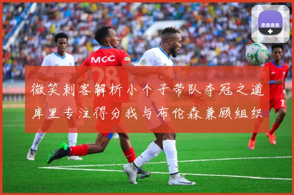 微笑刺客解析小个子带队夺冠之道库里专注得分我与布伦森兼顾组织与得分