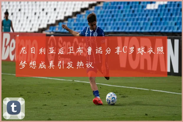尼日利亚后卫布鲁诺分享C罗球衣照梦想成真引发热议