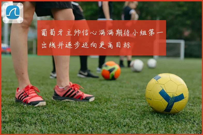 葡萄牙主帅信心满满期待小组第一出线并逐步迈向更高目标