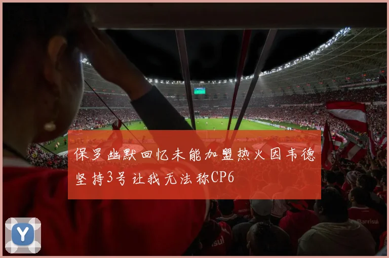 保罗幽默回忆未能加盟热火因韦德坚持3号让我无法称CP6