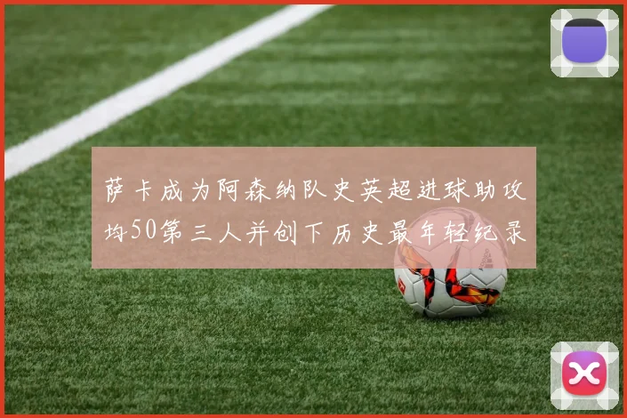 萨卡成为阿森纳队史英超进球助攻均50第三人并创下历史最年轻纪录