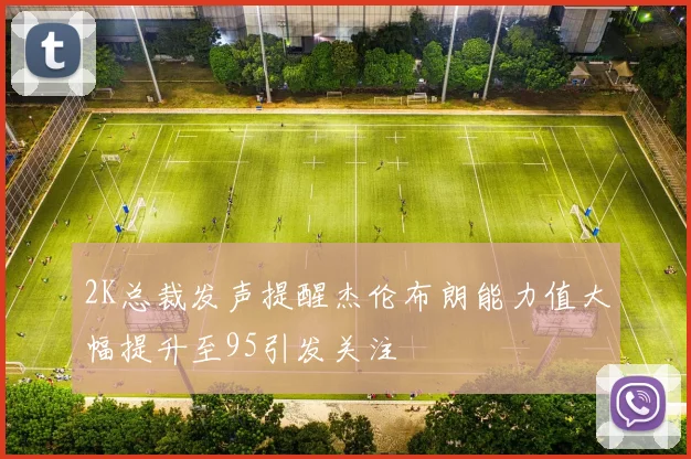 2K总裁发声提醒杰伦布朗能力值大幅提升至95引发关注