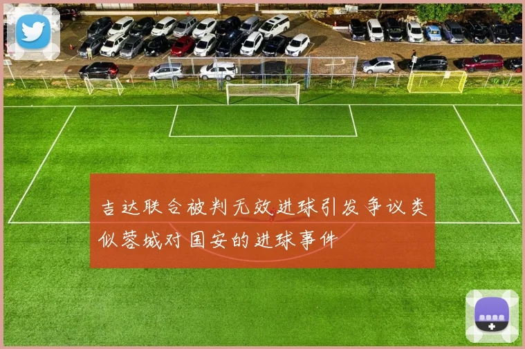 吉达联合被判无效进球引发争议类似蓉城对国安的进球事件