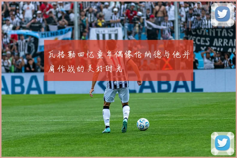 瓦格勒回忆童年偶像伦纳德与他并肩作战的美好时光