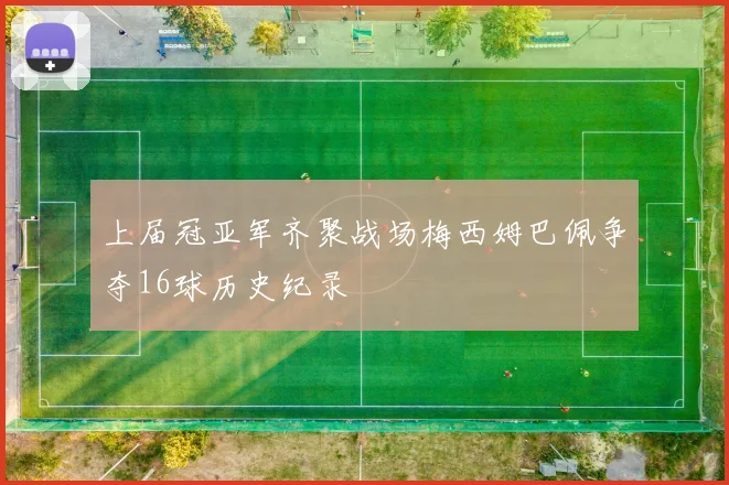 上届冠亚军齐聚战场梅西姆巴佩争夺16球历史纪录