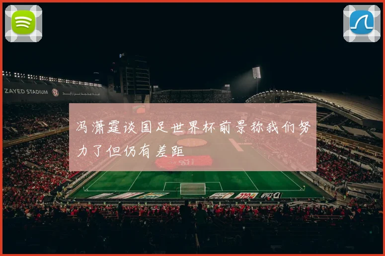 冯潇霆谈国足世界杯前景称我们努力了但仍有差距