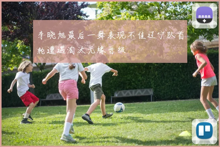 李晓旭最后一舞表现不佳辽宁队首轮遭遇淘汰无缘晋级
