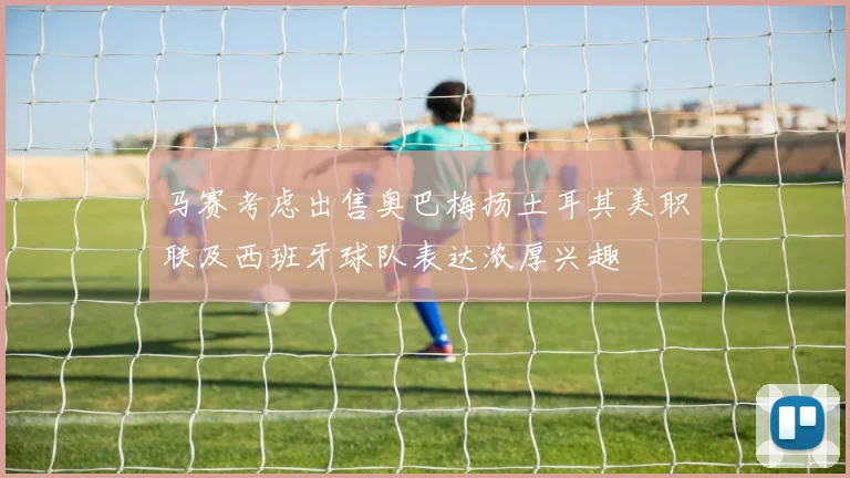 马赛考虑出售奥巴梅扬土耳其美职联及西班牙球队表达浓厚兴趣