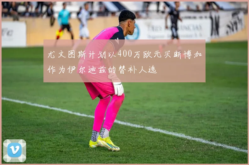 尤文图斯计划以400万欧元买断博加作为伊尔迪兹的替补人选