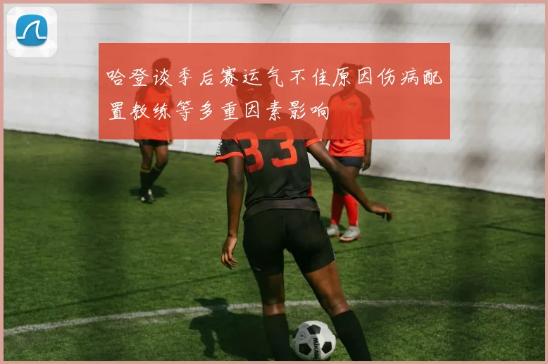 哈登谈季后赛运气不佳原因伤病配置教练等多重因素影响