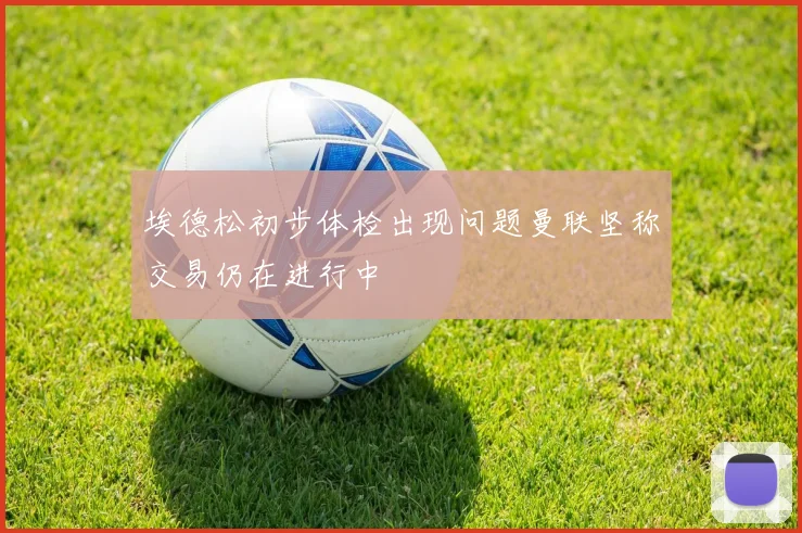 埃德松初步体检出现问题曼联坚称交易仍在进行中