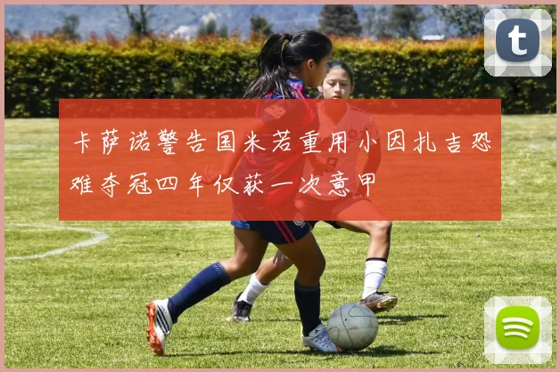 卡萨诺警告国米若重用小因扎吉恐难夺冠四年仅获一次意甲