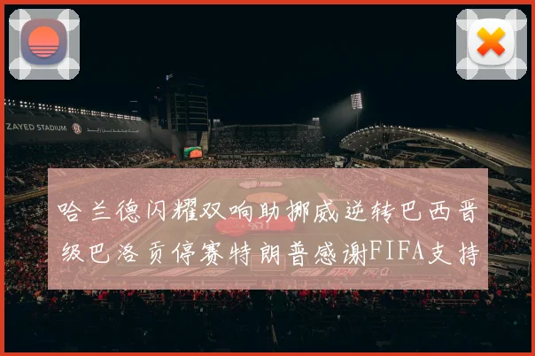 哈兰德闪耀双响助挪威逆转巴西晋级巴洛贡停赛特朗普感谢FIFA支持