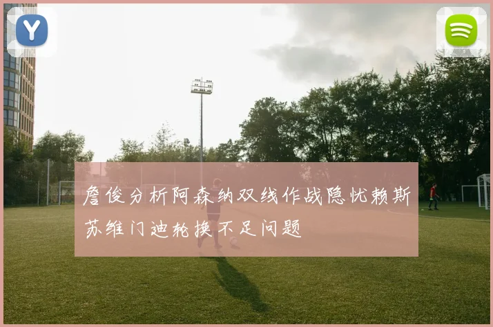 詹俊分析阿森纳双线作战隐忧赖斯苏维门迪轮换不足问题