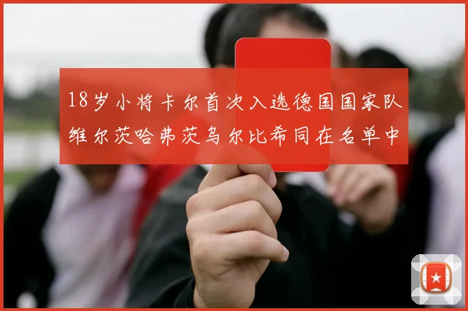18岁小将卡尔首次入选德国国家队维尔茨哈弗茨乌尔比希同在名单中