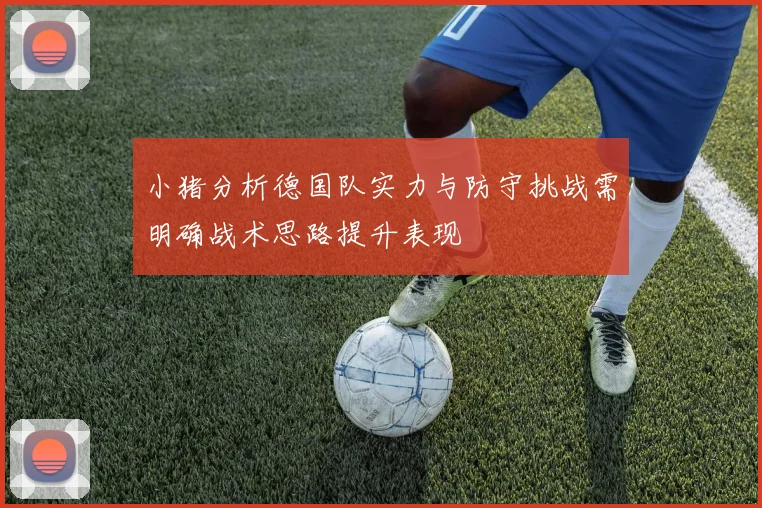 小猪分析德国队实力与防守挑战需明确战术思路提升表现