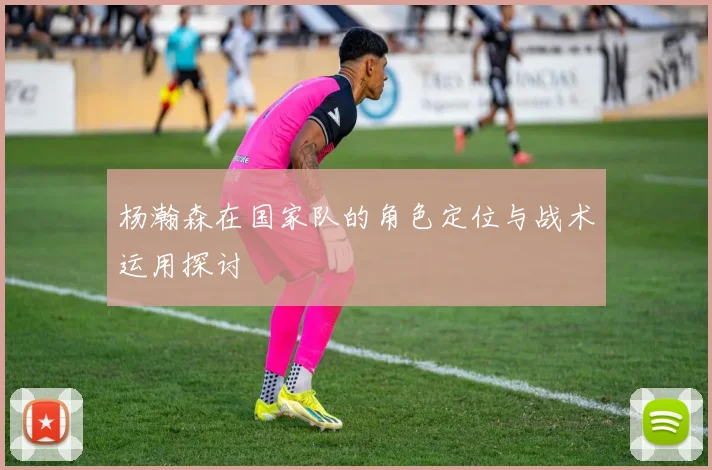 杨瀚森在国家队的角色定位与战术运用探讨
