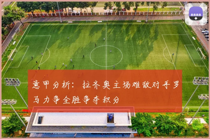 意甲分析：拉齐奥主场难敌对手罗马力争全胜争夺积分