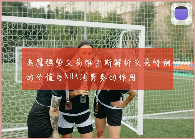 老鹰强势交易维金斯解析交易特例的价值与NBA消费券的作用