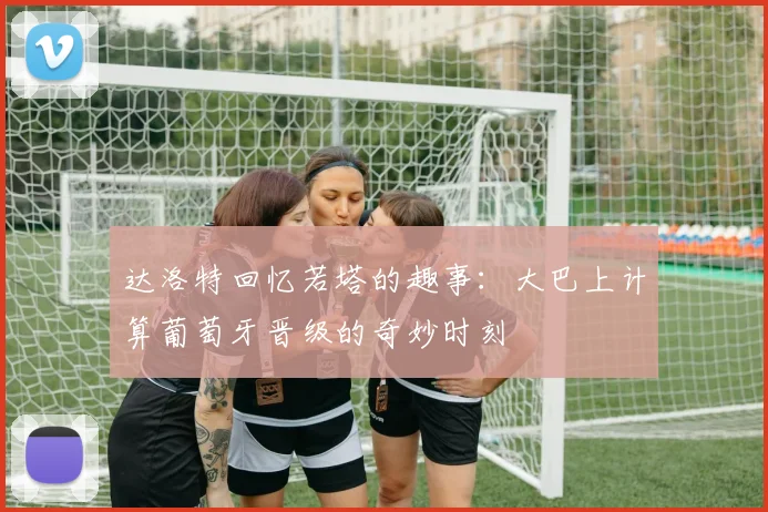 达洛特回忆若塔的趣事：大巴上计算葡萄牙晋级的奇妙时刻