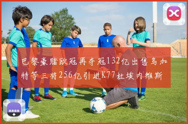 巴黎豪赌欧冠再夺冠132亿出售乌加特等三将256亿引进K77杜埃内维斯等五名新援