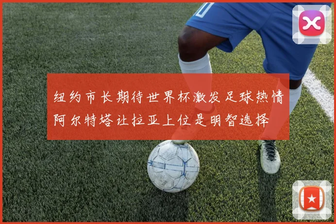 纽约市长期待世界杯激发足球热情阿尔特塔让拉亚上位是明智选择