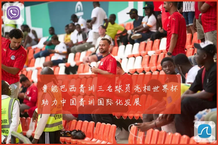 鲁能巴西青训三名球员亮相世界杯助力中国青训国际化发展