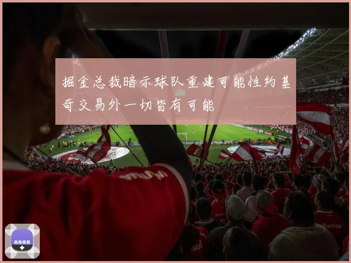 掘金总裁暗示球队重建可能性约基奇交易外一切皆有可能