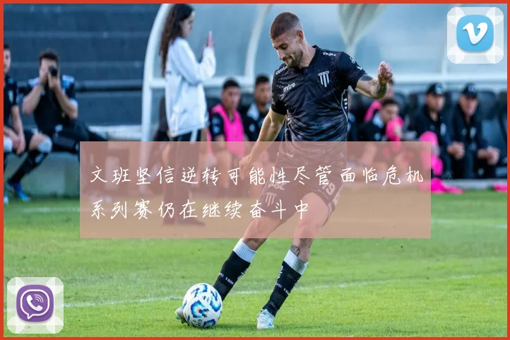 文班坚信逆转可能性尽管面临危机系列赛仍在继续奋斗中